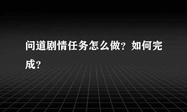 问道剧情任务怎么做？如何完成？