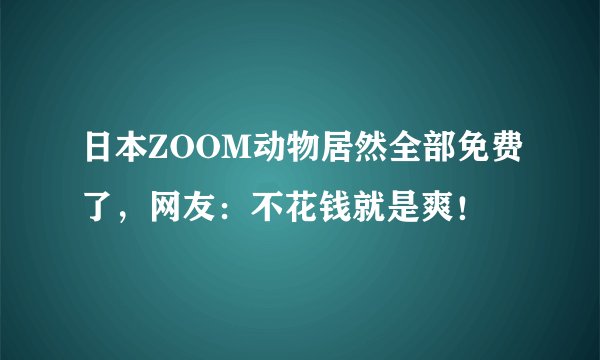 日本ZOOM动物居然全部免费了，网友：不花钱就是爽！