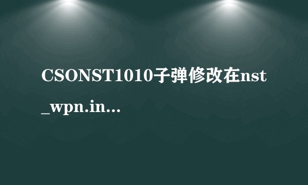 CSONST1010子弹修改在nst_wpn.ini里面修改后进入游戏为什么还是和没有修改前是一样的？并且退出游戏重新打