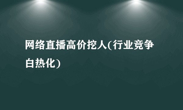 网络直播高价挖人(行业竞争白热化)