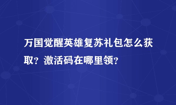 万国觉醒英雄复苏礼包怎么获取？激活码在哪里领？