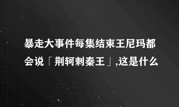 暴走大事件每集结束王尼玛都会说「荆轲刺秦王」,这是什么