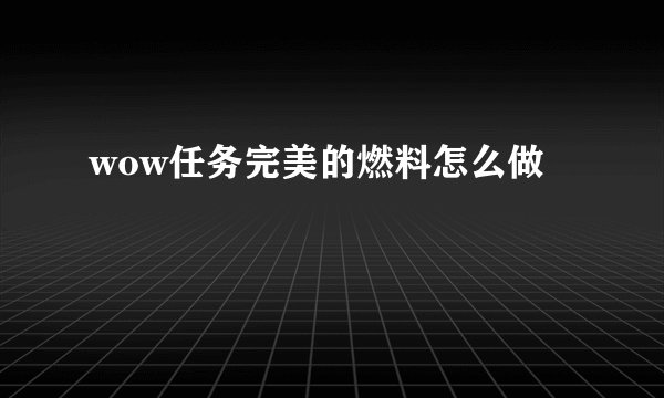wow任务完美的燃料怎么做