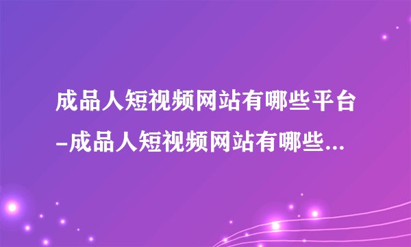 成品人短视频网站有哪些平台-成品人短视频网站有哪些平台推广