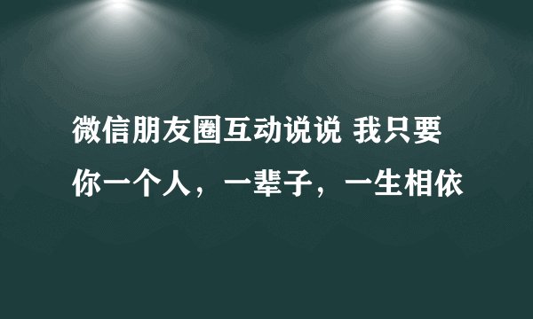 微信朋友圈互动说说 我只要你一个人，一辈子，一生相依