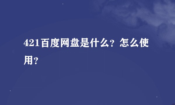 421百度网盘是什么？怎么使用？