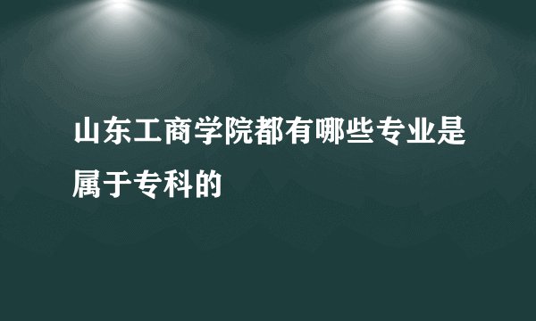 山东工商学院都有哪些专业是属于专科的