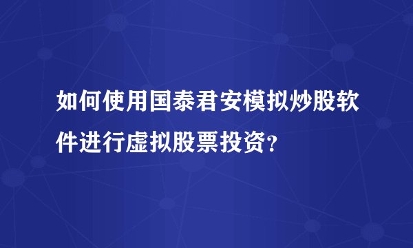 如何使用国泰君安模拟炒股软件进行虚拟股票投资？