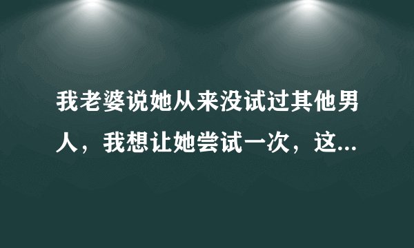 我老婆说她从来没试过其他男人，我想让她尝试一次，这样是变态心理吗？