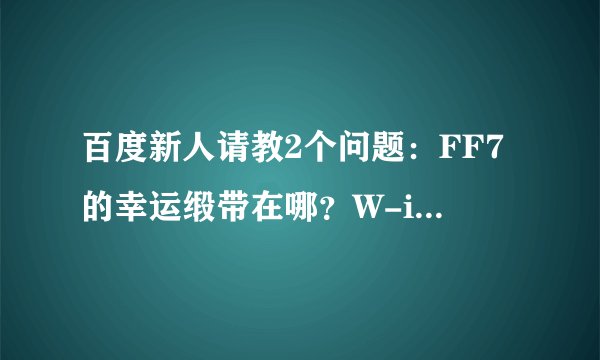 百度新人请教2个问题：FF7的幸运缎带在哪？W-item 魔石在哪？