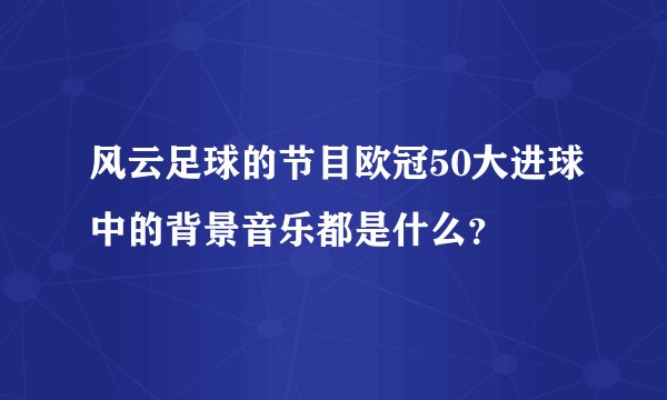 风云足球的节目欧冠50大进球中的背景音乐都是什么？