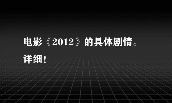 电影《2012》的具体剧情。 详细！