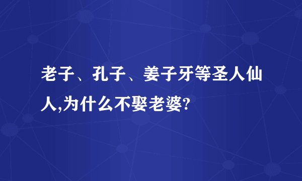 老子、孔子、姜子牙等圣人仙人,为什么不娶老婆?