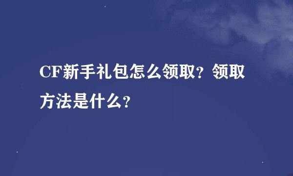 CF新手礼包怎么领取？领取方法是什么？