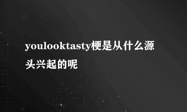 youlooktasty梗是从什么源头兴起的呢
