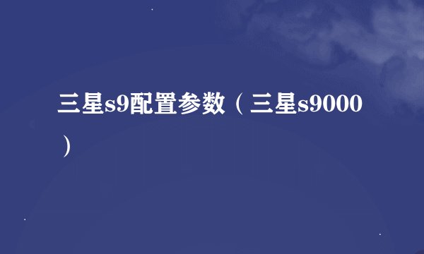 三星s9配置参数（三星s9000）