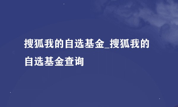 搜狐我的自选基金_搜狐我的自选基金查询