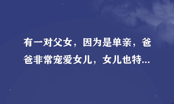 有一对父女，因为是单亲，爸爸非常宠爱女儿，女儿也特别依恋爸爸，从小到大一直和爸爸睡在一起。于是，俩