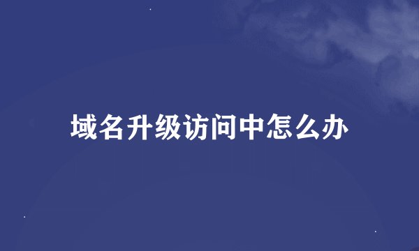域名升级访问中怎么办