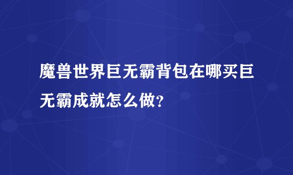 魔兽世界巨无霸背包在哪买巨无霸成就怎么做？
