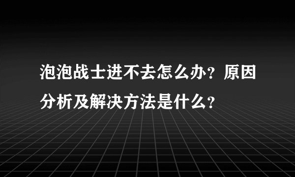 泡泡战士进不去怎么办？原因分析及解决方法是什么？
