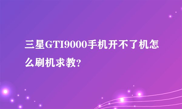 三星GTI9000手机开不了机怎么刷机求教？