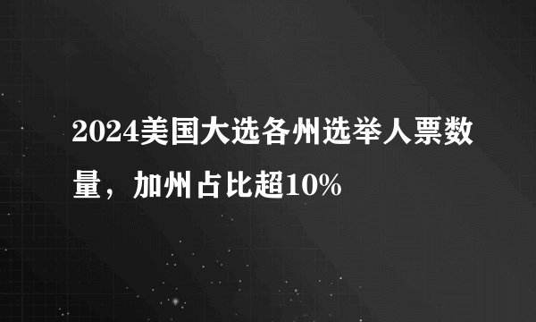 2024美国大选各州选举人票数量，加州占比超10%