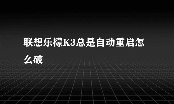 联想乐檬K3总是自动重启怎么破