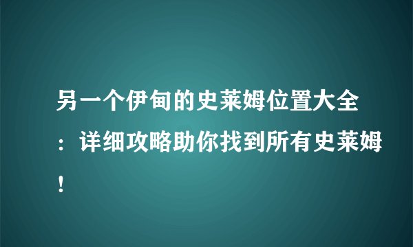 另一个伊甸的史莱姆位置大全：详细攻略助你找到所有史莱姆！