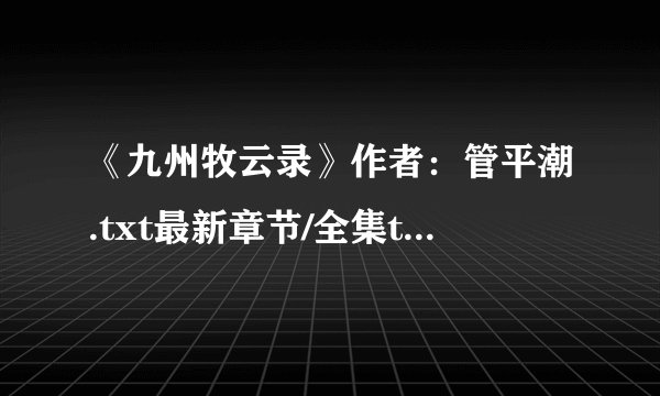 《九州牧云录》作者：管平潮.txt最新章节/全集txt免费下载