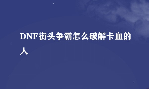 DNF街头争霸怎么破解卡血的人