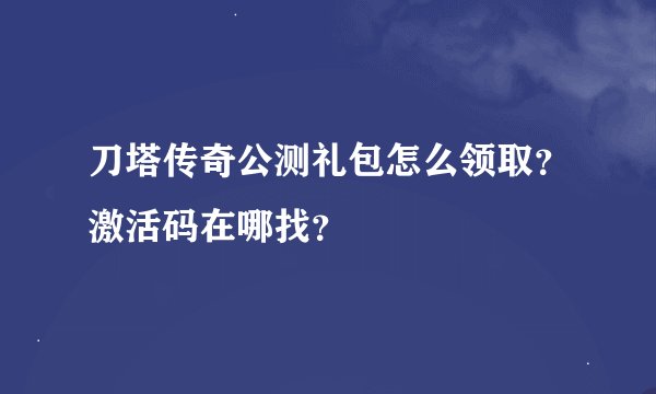 刀塔传奇公测礼包怎么领取？激活码在哪找？