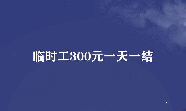 临时工300元一天一结