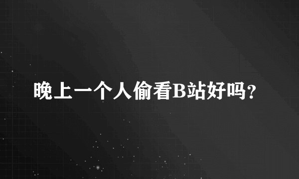 晚上一个人偷看B站好吗？
