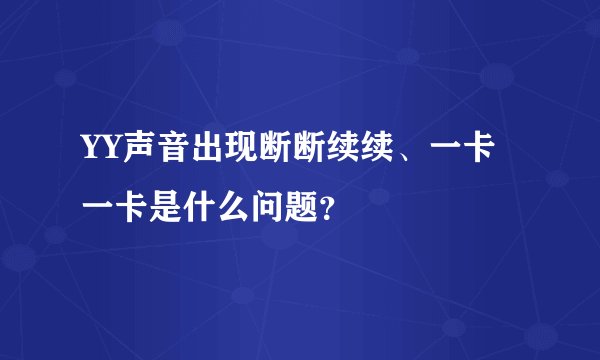 YY声音出现断断续续、一卡一卡是什么问题？
