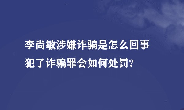 李尚敏涉嫌诈骗是怎么回事 犯了诈骗罪会如何处罚?
