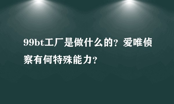 99bt工厂是做什么的？爱唯侦察有何特殊能力？