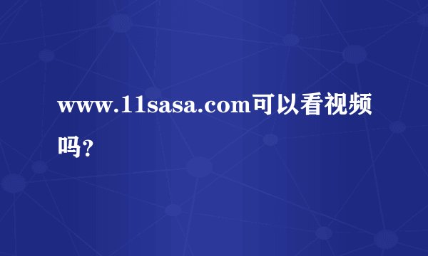 www.11sasa.com可以看视频吗？