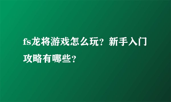fs龙将游戏怎么玩？新手入门攻略有哪些？