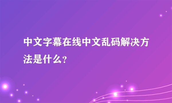 中文字幕在线中文乱码解决方法是什么？