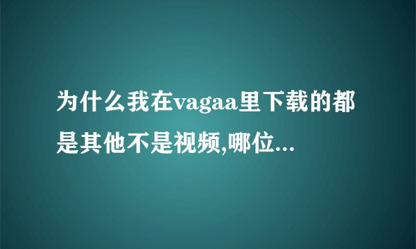 为什么我在vagaa里下载的都是其他不是视频,哪位高手帮帮忙