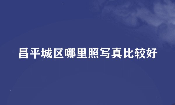 昌平城区哪里照写真比较好