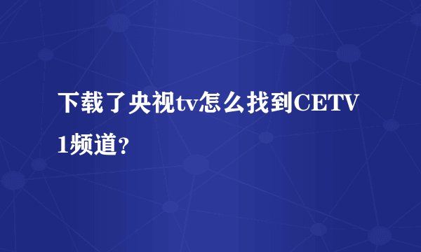 下载了央视tv怎么找到CETV1频道？