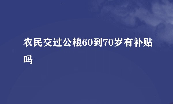 农民交过公粮60到70岁有补贴吗