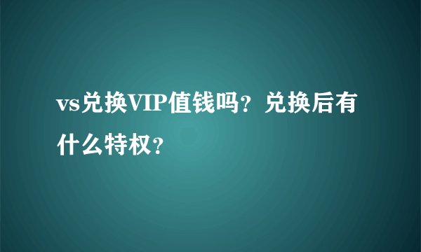 vs兑换VIP值钱吗？兑换后有什么特权？