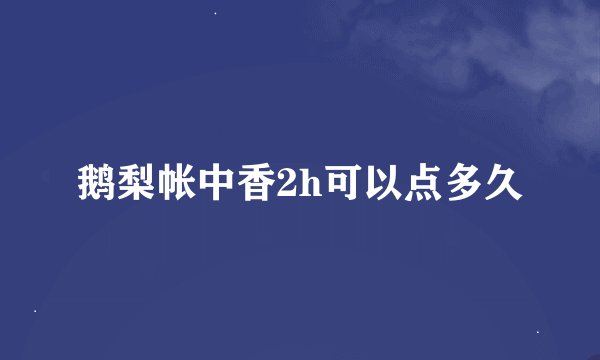 鹅梨帐中香2h可以点多久