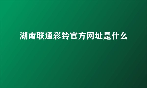 湖南联通彩铃官方网址是什么