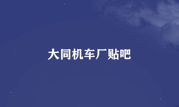 大同机车厂贴吧