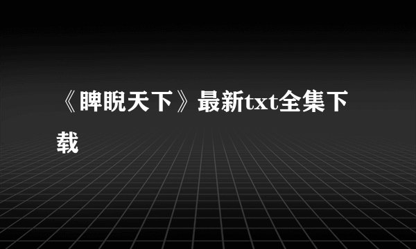 《睥睨天下》最新txt全集下载