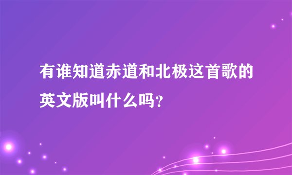 有谁知道赤道和北极这首歌的英文版叫什么吗？